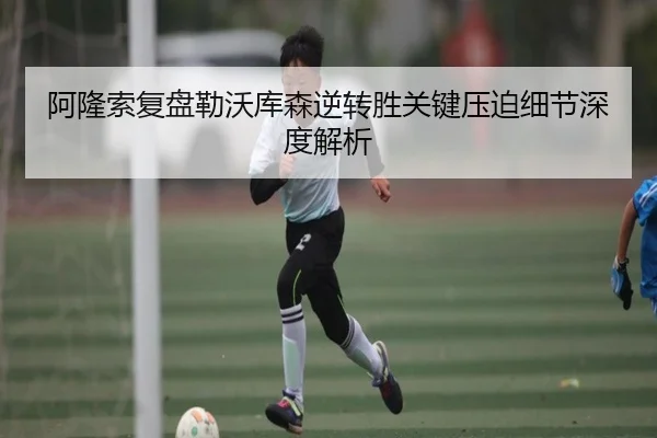 阿隆索复盘勒沃库森逆转胜关键压迫细节深度解析
