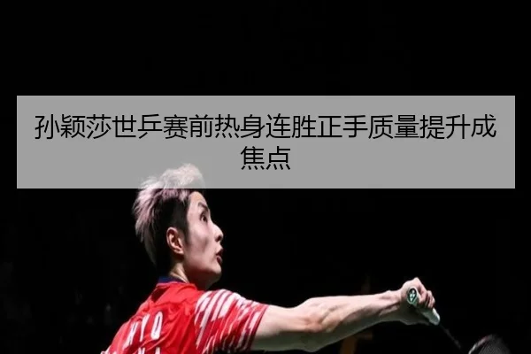 孙颖莎世乒赛前热身连胜正手质量提升成焦点