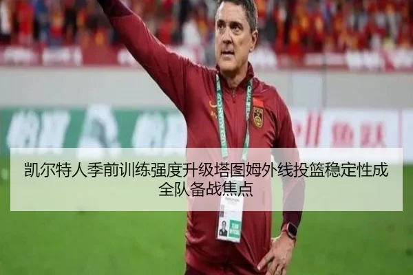 凯尔特人季前训练强度升级塔图姆外线投篮稳定性成全队备战焦点
